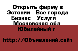 Открыть фирму в Эстонии - Все города Бизнес » Услуги   . Московская обл.,Юбилейный г.